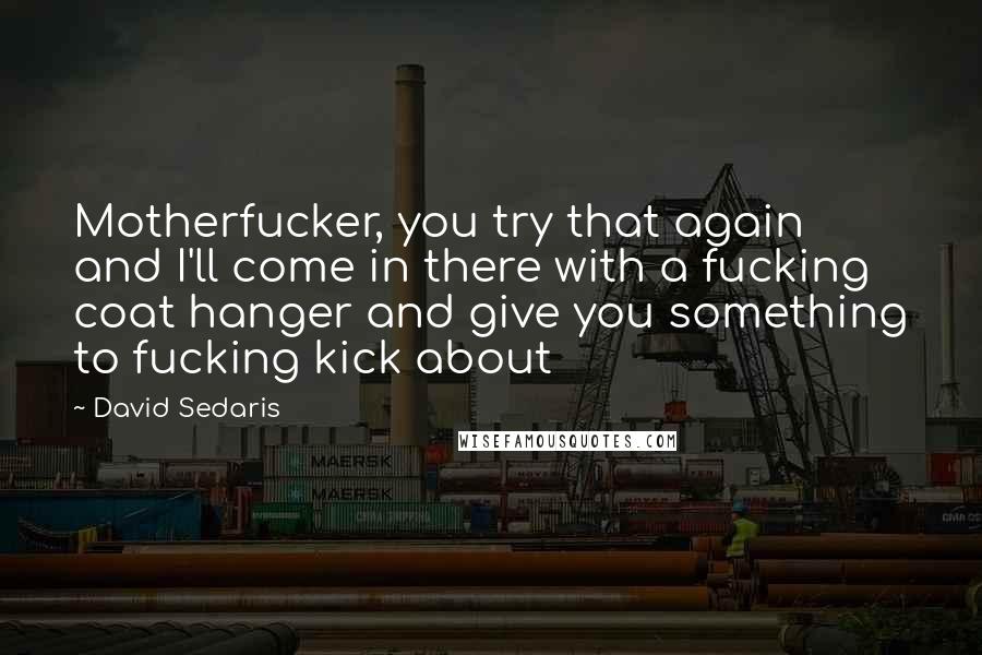 David Sedaris Quotes: Motherfucker, you try that again and I'll come in there with a fucking coat hanger and give you something to fucking kick about