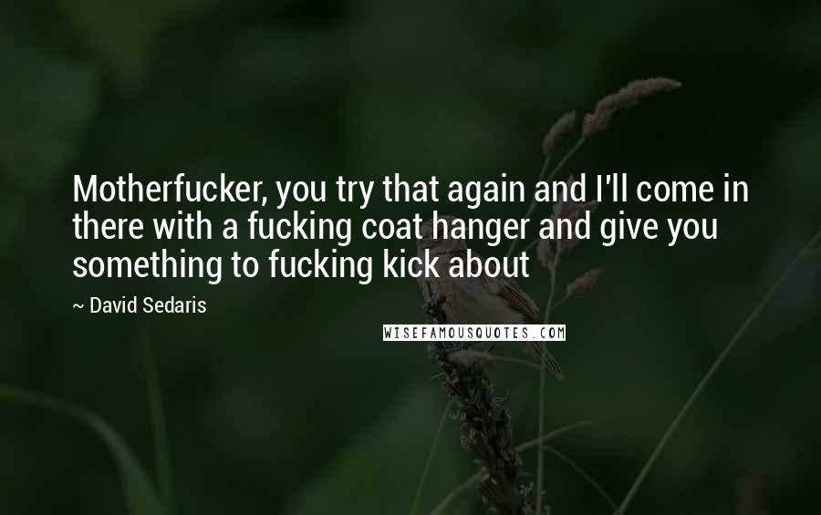 David Sedaris Quotes: Motherfucker, you try that again and I'll come in there with a fucking coat hanger and give you something to fucking kick about