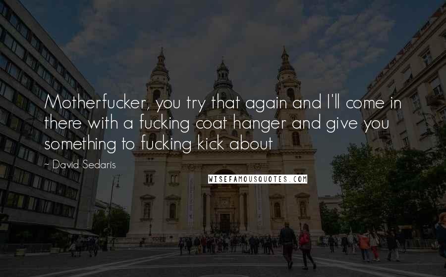 David Sedaris Quotes: Motherfucker, you try that again and I'll come in there with a fucking coat hanger and give you something to fucking kick about