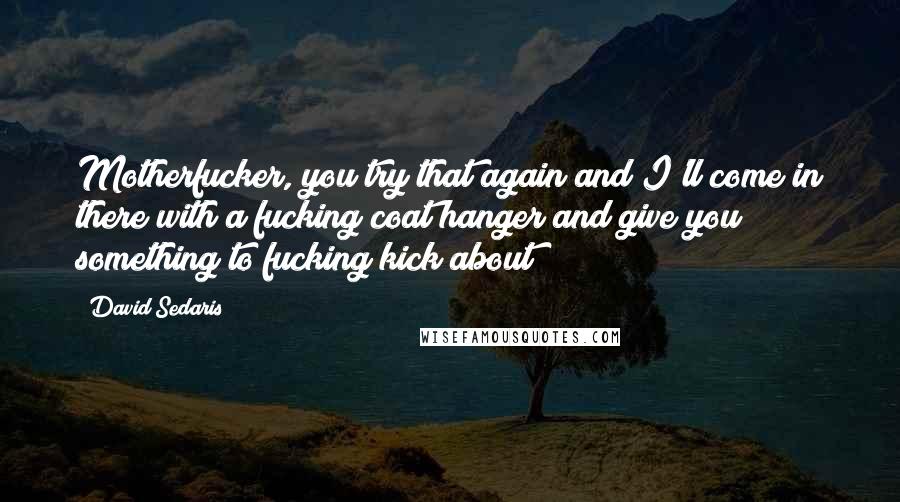 David Sedaris Quotes: Motherfucker, you try that again and I'll come in there with a fucking coat hanger and give you something to fucking kick about