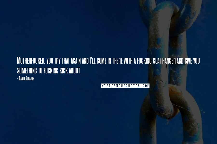David Sedaris Quotes: Motherfucker, you try that again and I'll come in there with a fucking coat hanger and give you something to fucking kick about