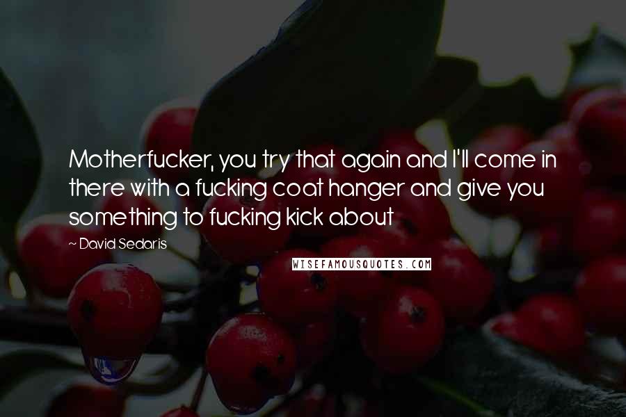 David Sedaris Quotes: Motherfucker, you try that again and I'll come in there with a fucking coat hanger and give you something to fucking kick about
