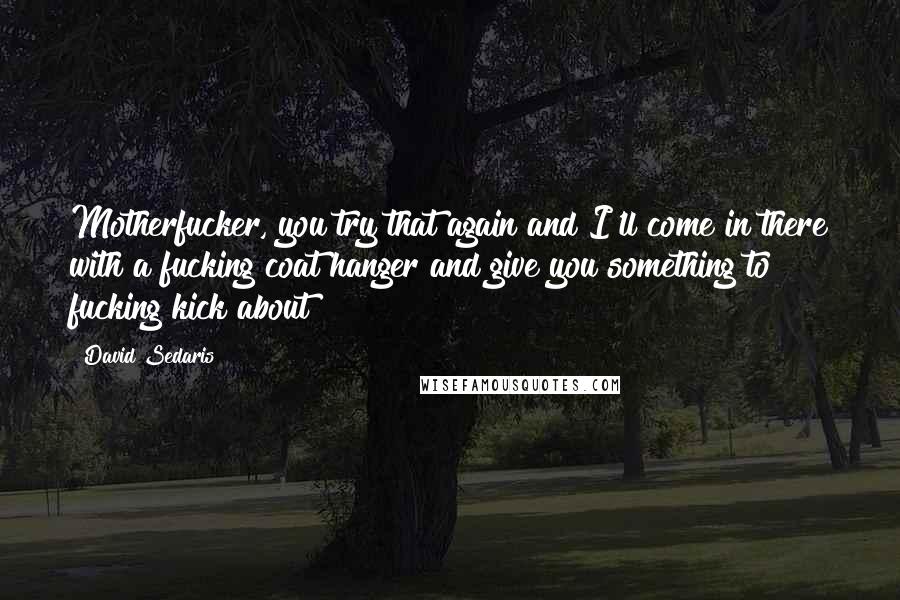 David Sedaris Quotes: Motherfucker, you try that again and I'll come in there with a fucking coat hanger and give you something to fucking kick about