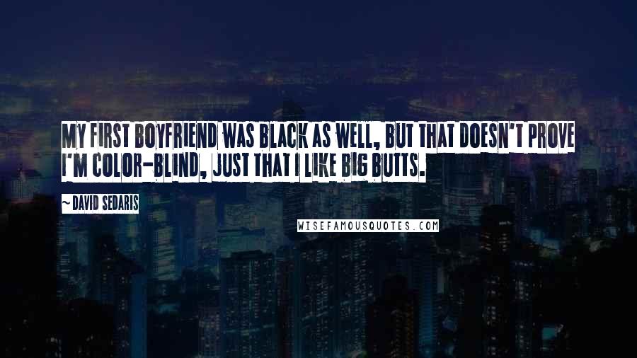 David Sedaris Quotes: My first boyfriend was black as well, but that doesn't prove I'm color-blind, just that I like big butts.