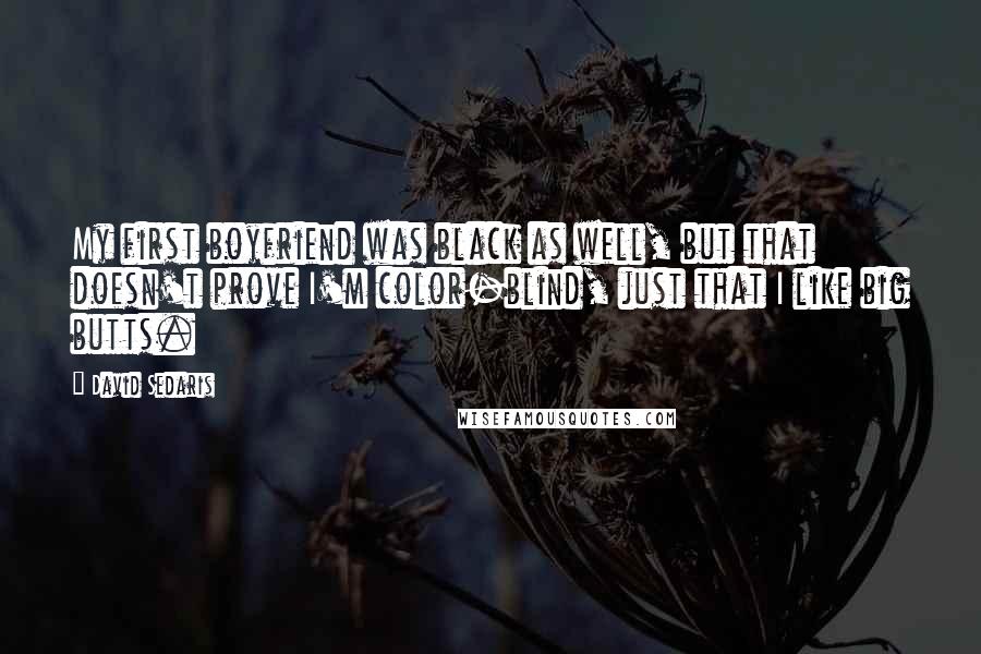 David Sedaris Quotes: My first boyfriend was black as well, but that doesn't prove I'm color-blind, just that I like big butts.