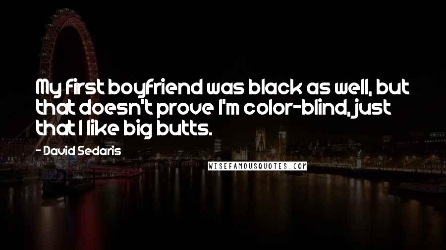 David Sedaris Quotes: My first boyfriend was black as well, but that doesn't prove I'm color-blind, just that I like big butts.