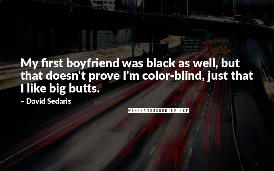 David Sedaris Quotes: My first boyfriend was black as well, but that doesn't prove I'm color-blind, just that I like big butts.