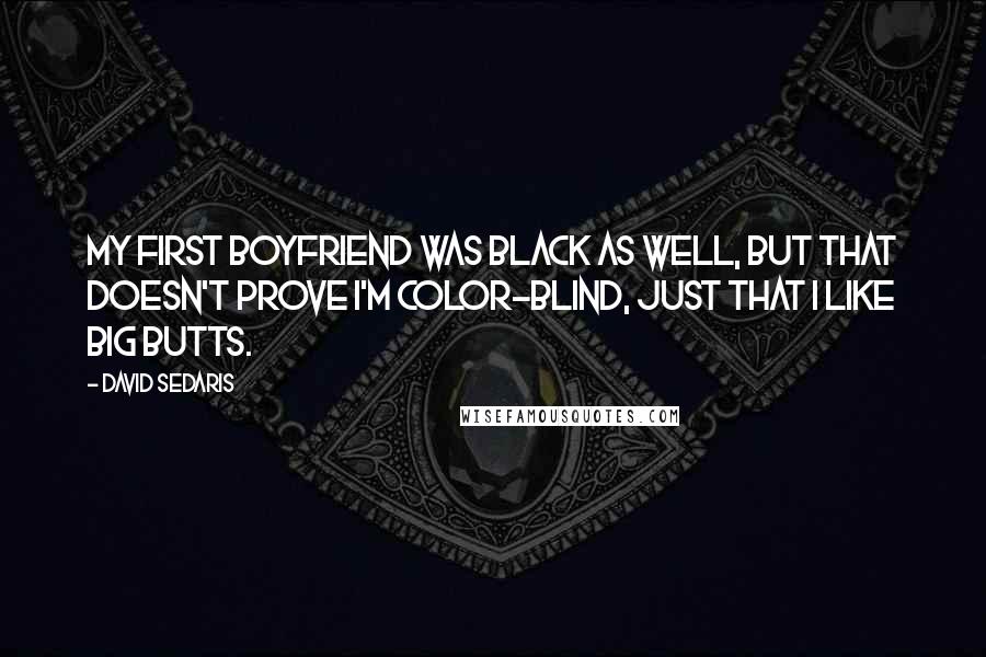 David Sedaris Quotes: My first boyfriend was black as well, but that doesn't prove I'm color-blind, just that I like big butts.