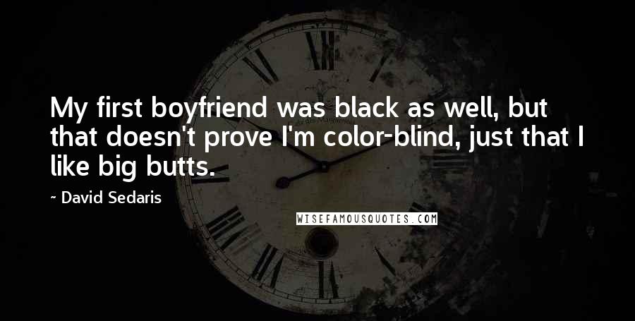 David Sedaris Quotes: My first boyfriend was black as well, but that doesn't prove I'm color-blind, just that I like big butts.