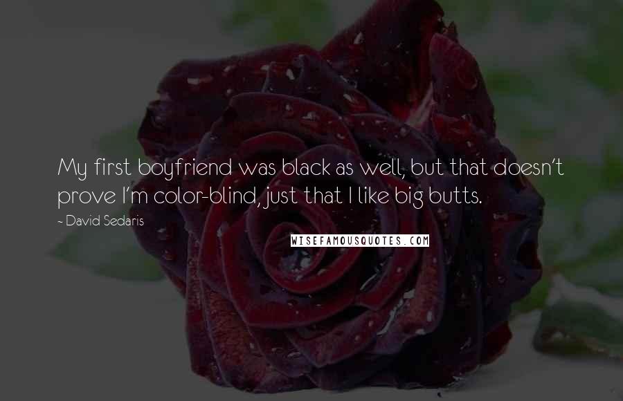 David Sedaris Quotes: My first boyfriend was black as well, but that doesn't prove I'm color-blind, just that I like big butts.