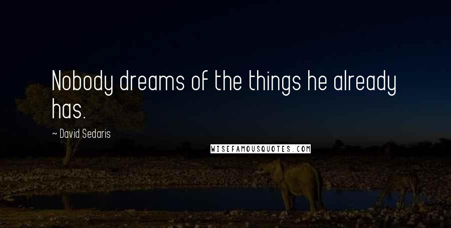 David Sedaris Quotes: Nobody dreams of the things he already has.