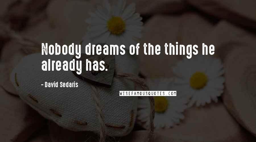 David Sedaris Quotes: Nobody dreams of the things he already has.