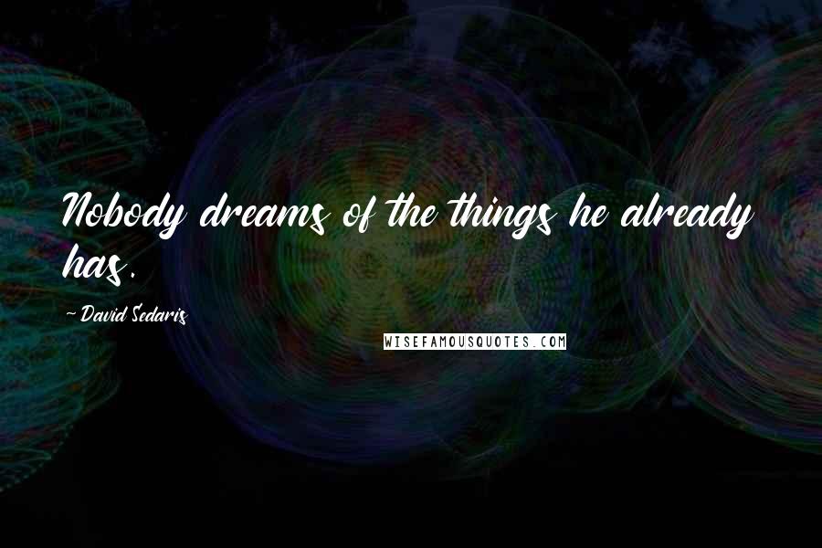 David Sedaris Quotes: Nobody dreams of the things he already has.