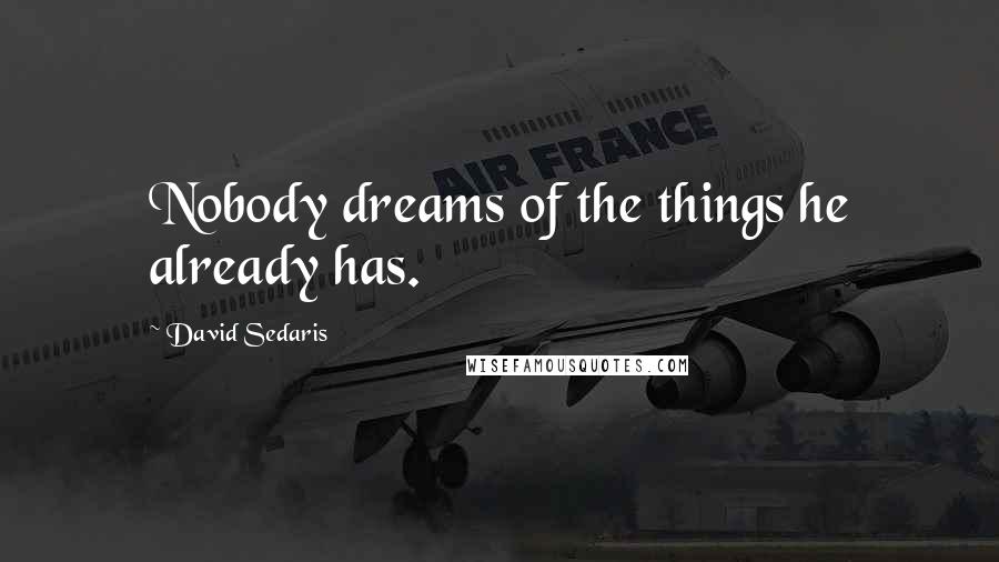 David Sedaris Quotes: Nobody dreams of the things he already has.