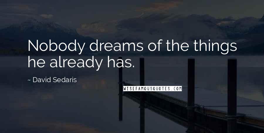 David Sedaris Quotes: Nobody dreams of the things he already has.