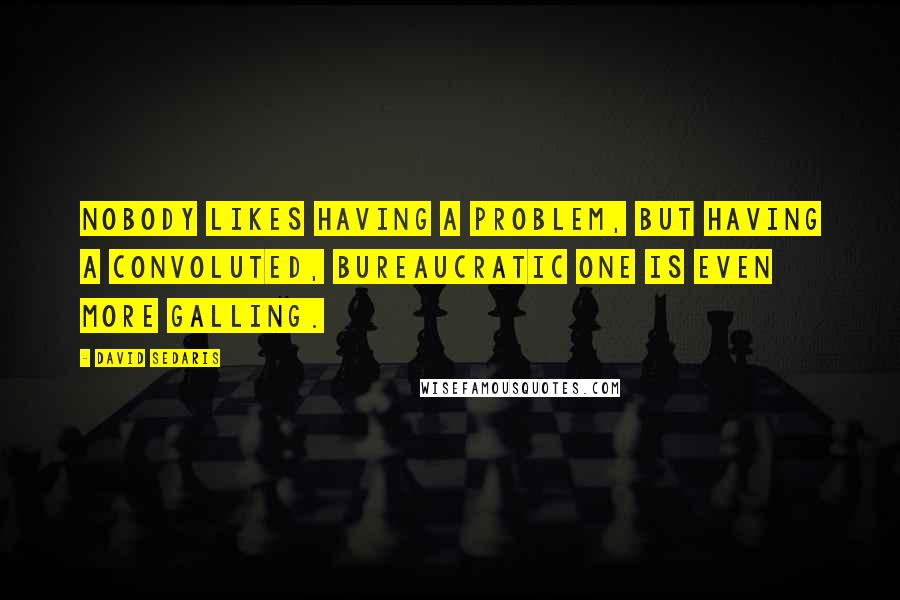 David Sedaris Quotes: Nobody likes having a problem, but having a convoluted, bureaucratic one is even more galling.