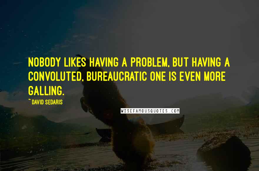 David Sedaris Quotes: Nobody likes having a problem, but having a convoluted, bureaucratic one is even more galling.