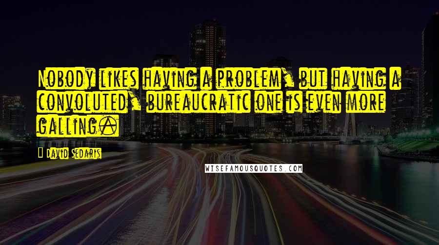 David Sedaris Quotes: Nobody likes having a problem, but having a convoluted, bureaucratic one is even more galling.