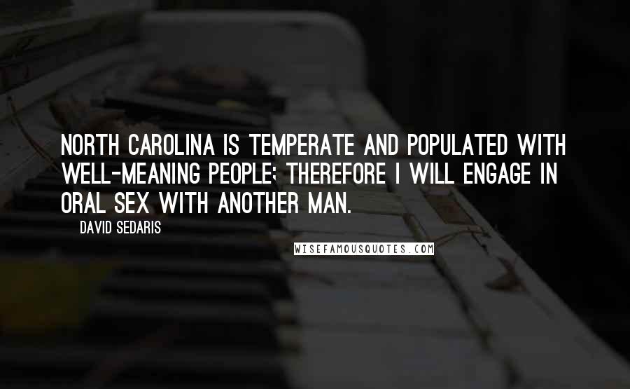 David Sedaris Quotes: North Carolina is temperate and populated with well-meaning people; therefore I will engage in oral sex with another man.