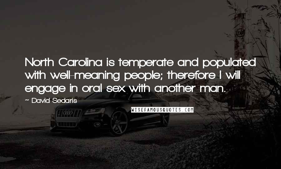 David Sedaris Quotes: North Carolina is temperate and populated with well-meaning people; therefore I will engage in oral sex with another man.