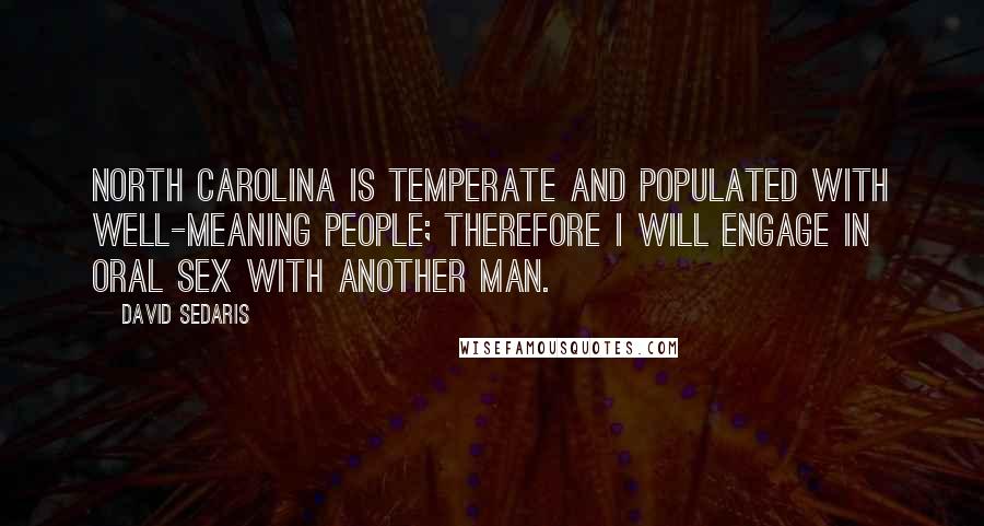 David Sedaris Quotes: North Carolina is temperate and populated with well-meaning people; therefore I will engage in oral sex with another man.