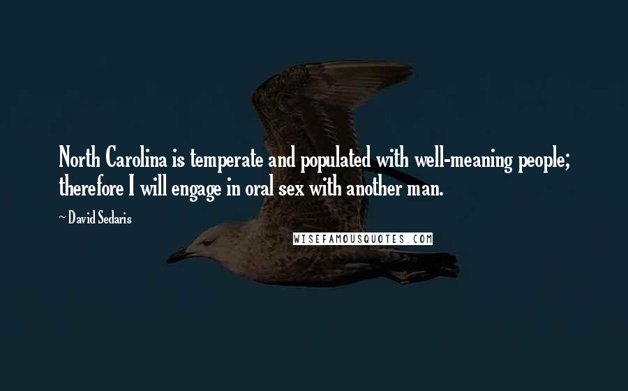 David Sedaris Quotes: North Carolina is temperate and populated with well-meaning people; therefore I will engage in oral sex with another man.