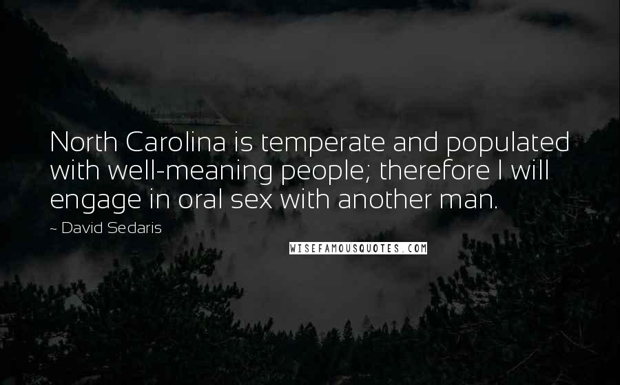 David Sedaris Quotes: North Carolina is temperate and populated with well-meaning people; therefore I will engage in oral sex with another man.