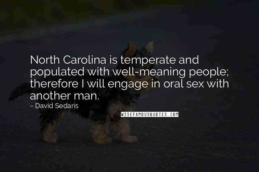 David Sedaris Quotes: North Carolina is temperate and populated with well-meaning people; therefore I will engage in oral sex with another man.