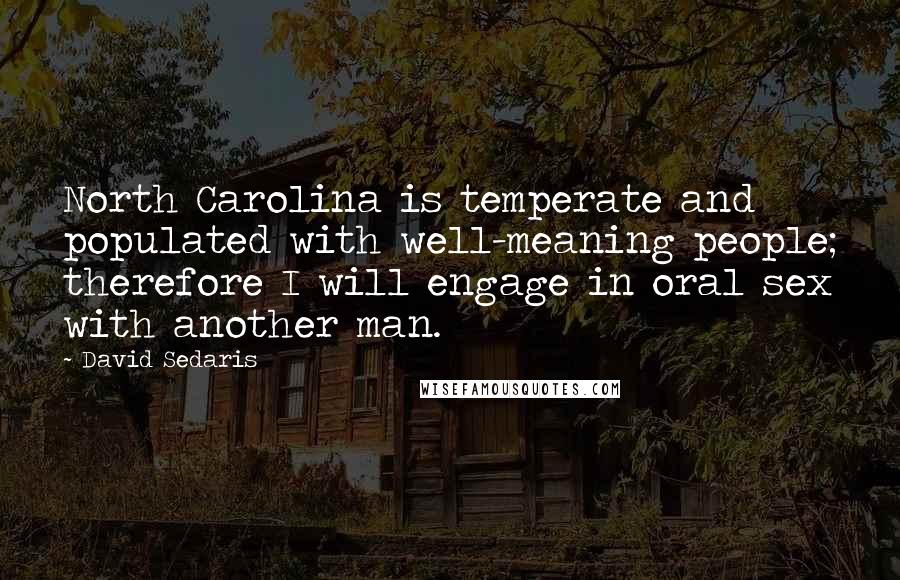 David Sedaris Quotes: North Carolina is temperate and populated with well-meaning people; therefore I will engage in oral sex with another man.