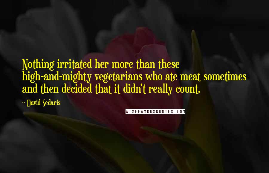 David Sedaris Quotes: Nothing irritated her more than these high-and-mighty vegetarians who ate meat sometimes and then decided that it didn't really count.