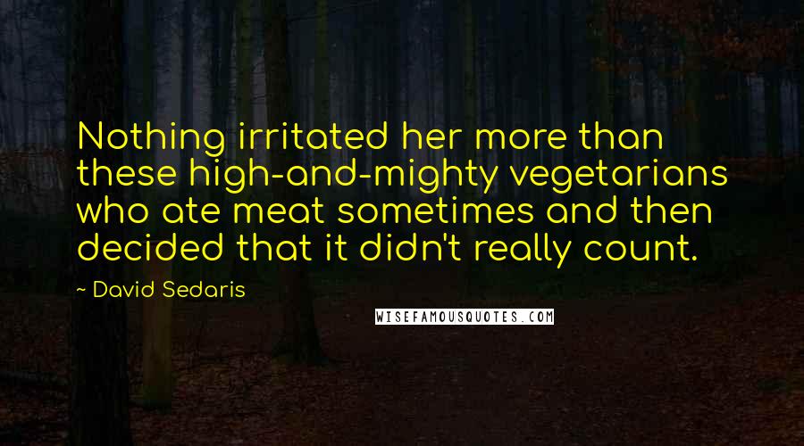 David Sedaris Quotes: Nothing irritated her more than these high-and-mighty vegetarians who ate meat sometimes and then decided that it didn't really count.
