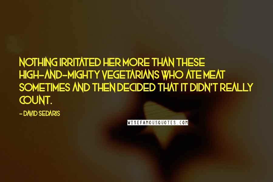David Sedaris Quotes: Nothing irritated her more than these high-and-mighty vegetarians who ate meat sometimes and then decided that it didn't really count.