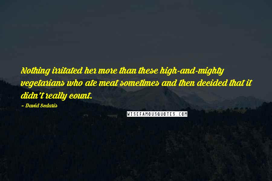 David Sedaris Quotes: Nothing irritated her more than these high-and-mighty vegetarians who ate meat sometimes and then decided that it didn't really count.