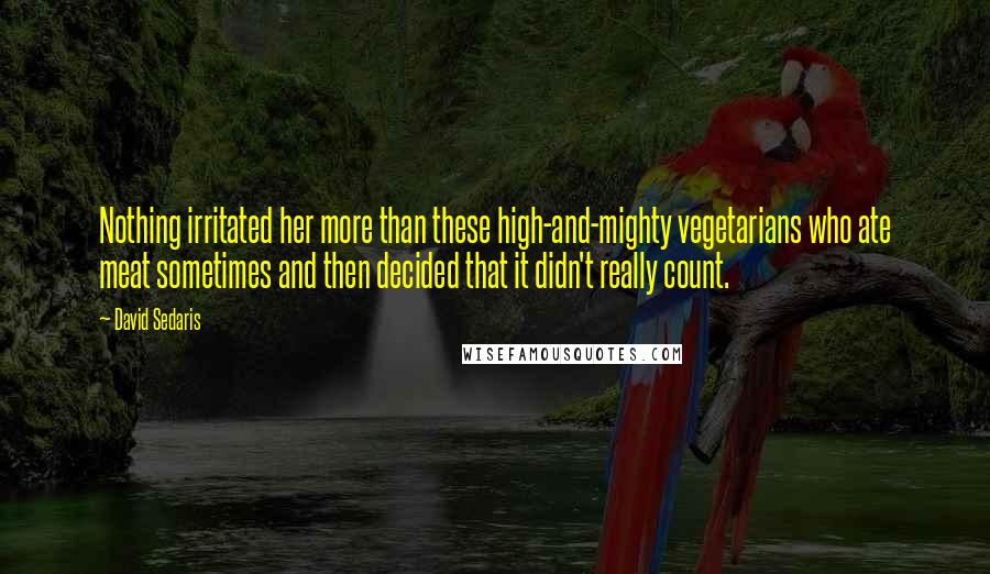 David Sedaris Quotes: Nothing irritated her more than these high-and-mighty vegetarians who ate meat sometimes and then decided that it didn't really count.