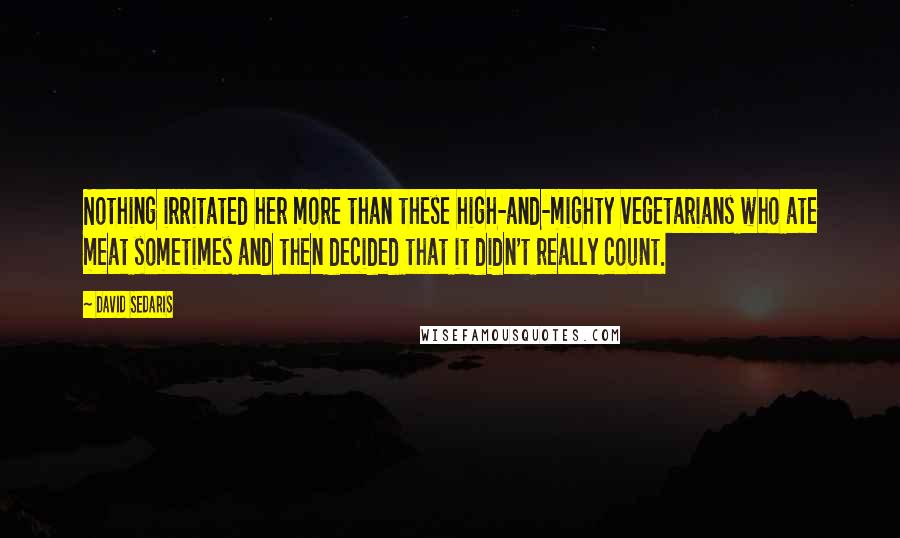 David Sedaris Quotes: Nothing irritated her more than these high-and-mighty vegetarians who ate meat sometimes and then decided that it didn't really count.