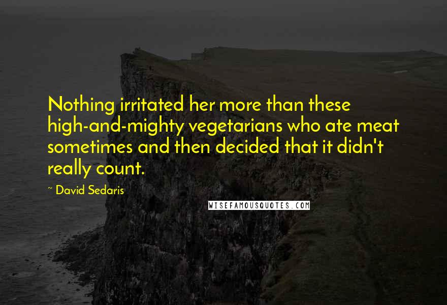 David Sedaris Quotes: Nothing irritated her more than these high-and-mighty vegetarians who ate meat sometimes and then decided that it didn't really count.