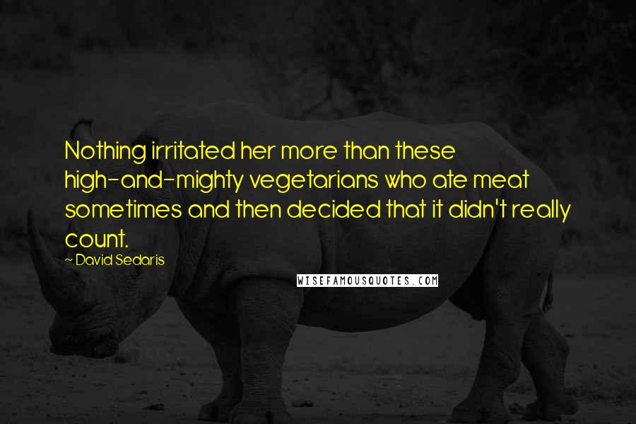 David Sedaris Quotes: Nothing irritated her more than these high-and-mighty vegetarians who ate meat sometimes and then decided that it didn't really count.