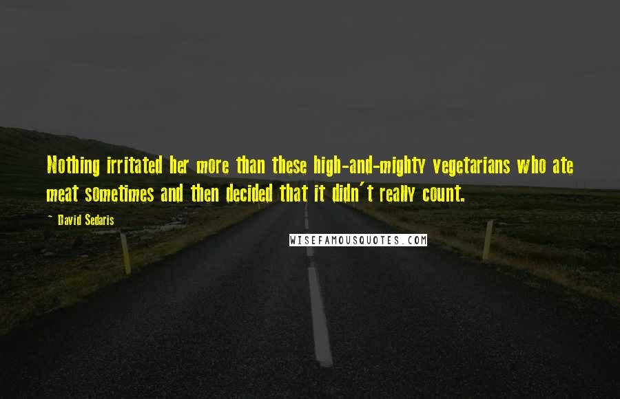 David Sedaris Quotes: Nothing irritated her more than these high-and-mighty vegetarians who ate meat sometimes and then decided that it didn't really count.