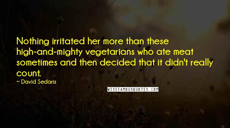 David Sedaris Quotes: Nothing irritated her more than these high-and-mighty vegetarians who ate meat sometimes and then decided that it didn't really count.