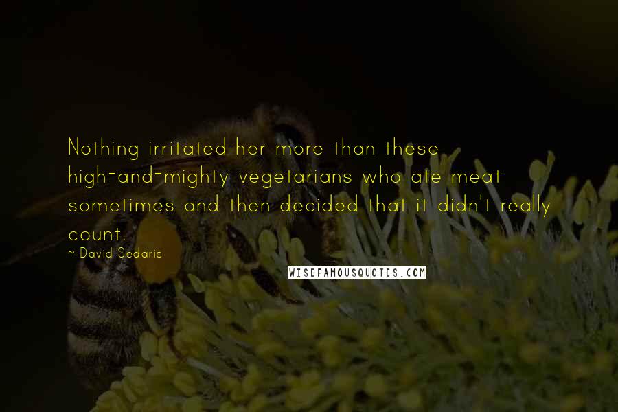 David Sedaris Quotes: Nothing irritated her more than these high-and-mighty vegetarians who ate meat sometimes and then decided that it didn't really count.