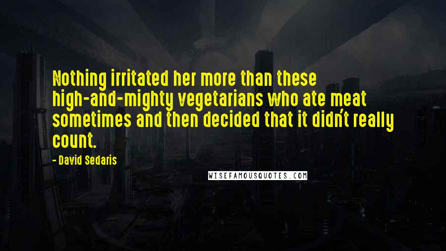 David Sedaris Quotes: Nothing irritated her more than these high-and-mighty vegetarians who ate meat sometimes and then decided that it didn't really count.