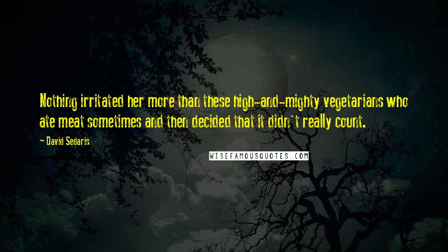 David Sedaris Quotes: Nothing irritated her more than these high-and-mighty vegetarians who ate meat sometimes and then decided that it didn't really count.