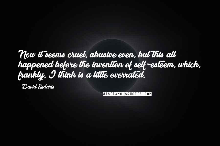 David Sedaris Quotes: Now it seems cruel, abusive even, but this all happened before the invention of self-esteem, which, frankly, I think is a little overrated.