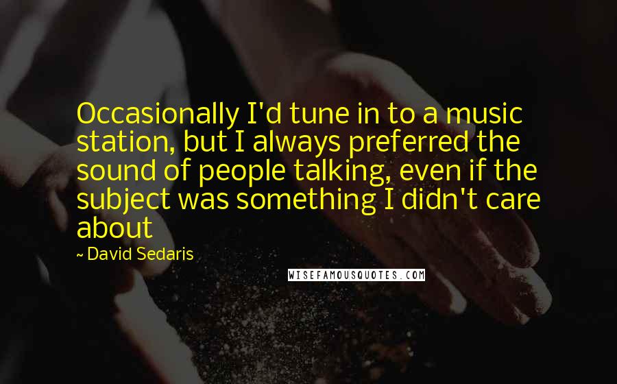 David Sedaris Quotes: Occasionally I'd tune in to a music station, but I always preferred the sound of people talking, even if the subject was something I didn't care about