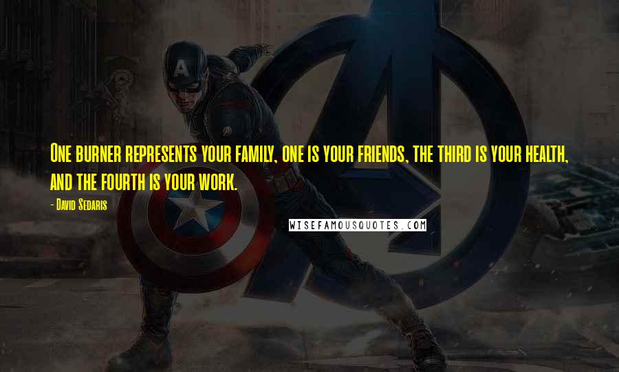 David Sedaris Quotes: One burner represents your family, one is your friends, the third is your health, and the fourth is your work.