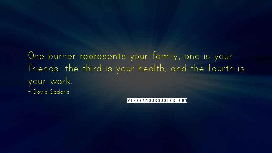 David Sedaris Quotes: One burner represents your family, one is your friends, the third is your health, and the fourth is your work.