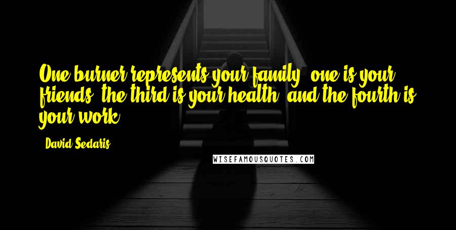 David Sedaris Quotes: One burner represents your family, one is your friends, the third is your health, and the fourth is your work.