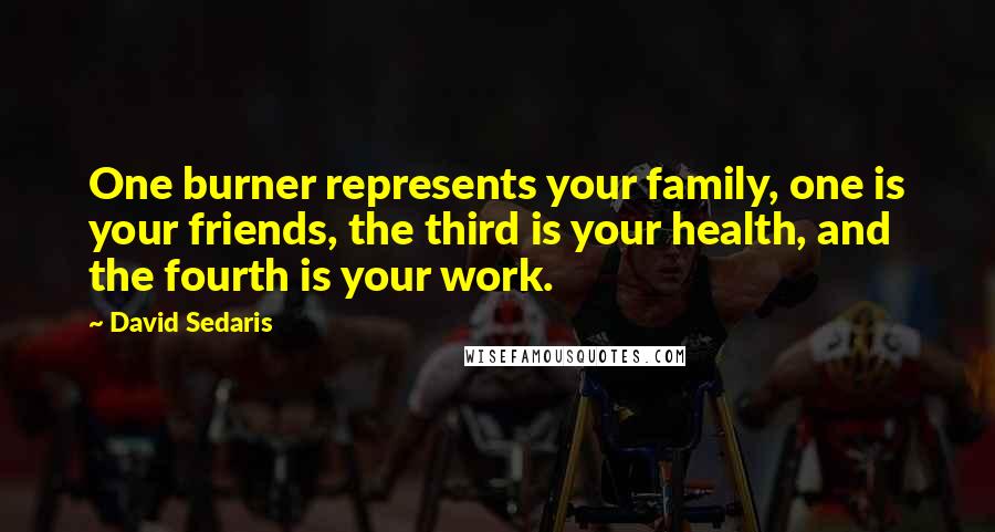 David Sedaris Quotes: One burner represents your family, one is your friends, the third is your health, and the fourth is your work.
