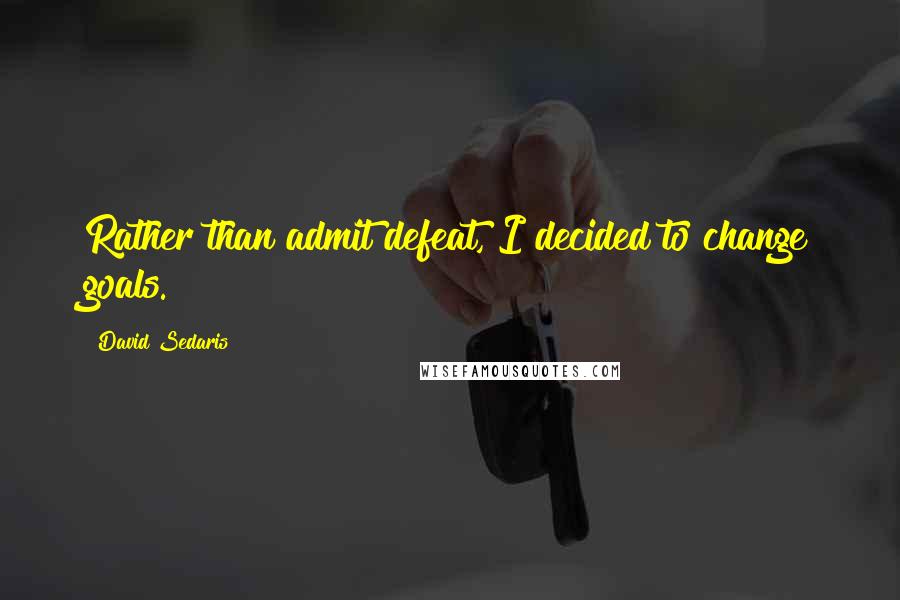 David Sedaris Quotes: Rather than admit defeat, I decided to change goals.