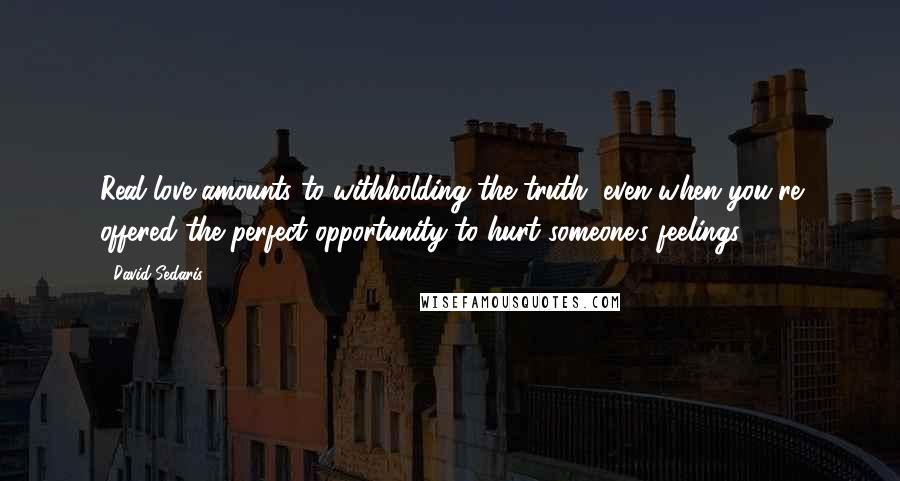 David Sedaris Quotes: Real love amounts to withholding the truth, even when you're offered the perfect opportunity to hurt someone's feelings